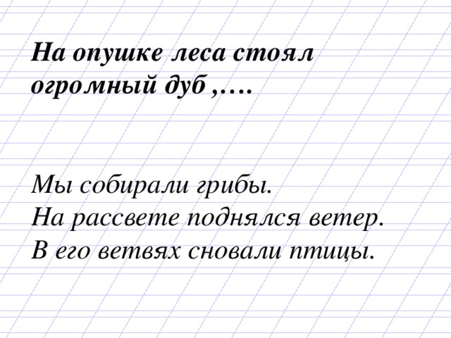 На опушке леса стоял огромный дуб ,….   Мы собирали грибы. На рассвете поднялся ветер. В его ветвях сновали птицы. 