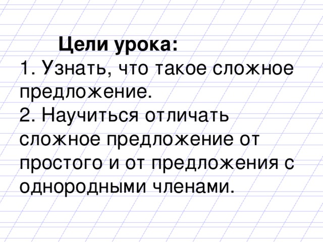  Цели урока:  1. Узнать, что такое сложное предложение.  2. Научиться отличать сложное предложение от простого и от предложения с однородными членами. 