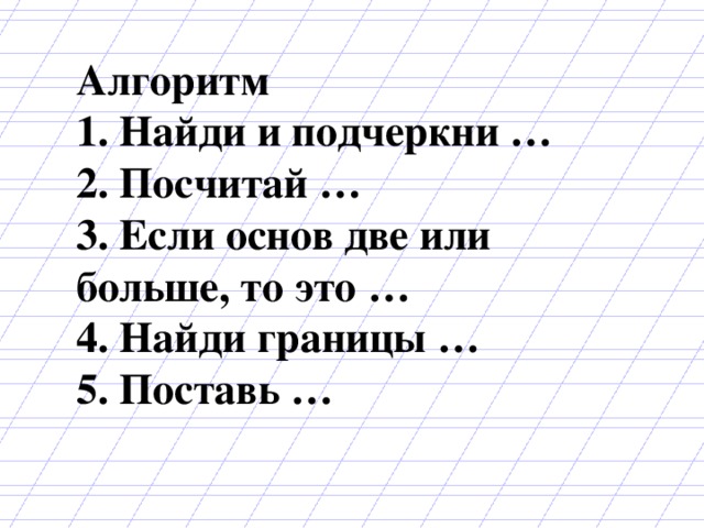 Алгоритм 1. Найди и подчеркни … 2. Посчитай … 3. Если основ две или больше, то это … 4. Найди границы … 5. Поставь … 