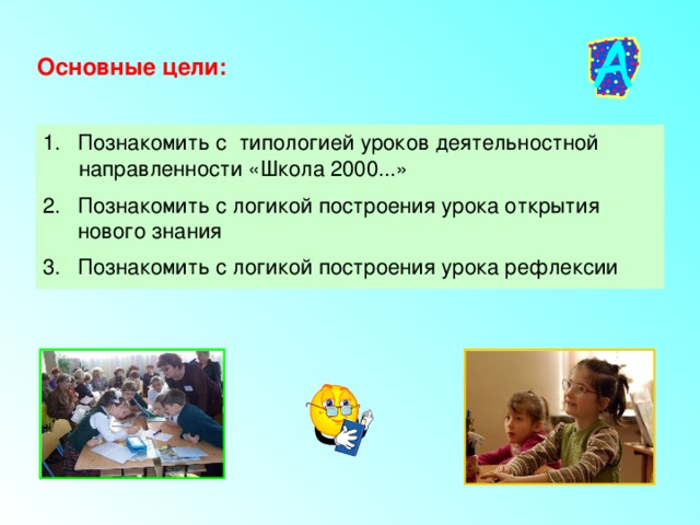 Основные цели: Познакомить с типологией уроков деятельностной  направленности «Школа 2000...» Познакомить с логикой построения урока открытия нового знания Познакомить с логикой построения урока рефлексии 
