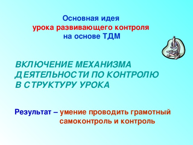 Основная идея  урока развивающего контроля   на основе ТДМ  ВКЛЮЧЕНИЕ МЕХАНИЗМА ДЕЯТЕЛЬНОСТИ ПО КОНТРОЛЮ  В СТРУКТУРУ УРОКА   Результат  – умение проводить грамотный  самоконтроль и контроль 