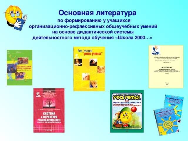 Основная литература  по формированию у учащихся организационно-рефлексивных общеучебных умений  на основе дидактической системы деятельностного метода обучения «Школа 2000…» Академия повышения квалификации и профессиональной переподготовки работников образования РФ   Центр системно деятельностной педагогики «Школа 2000…» ПРОГРАММА надпредметного курса «МИР ДЕЯТЕЛЬНОСТИ (МИД)»  » часть 1 Москва 2008 
