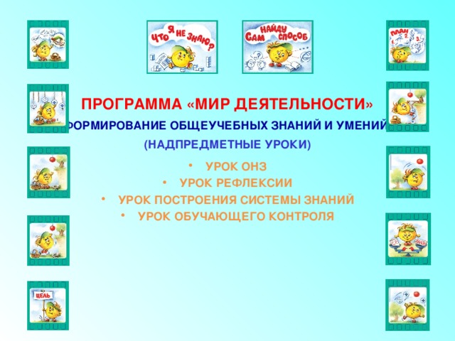 ПРОГРАММА «МИР ДЕЯТЕЛЬНОСТИ» ФОРМИРОВАНИЕ ОБЩЕУЧЕБНЫХ ЗНАНИЙ И УМЕНИЙ (НАДПРЕДМЕТНЫЕ УРОКИ) УРОК ОНЗ УРОК РЕФЛЕКСИИ УРОК ПОСТРОЕНИЯ СИСТЕМЫ ЗНАНИЙ УРОК ОБУЧАЮЩЕГО КОНТРОЛЯ 