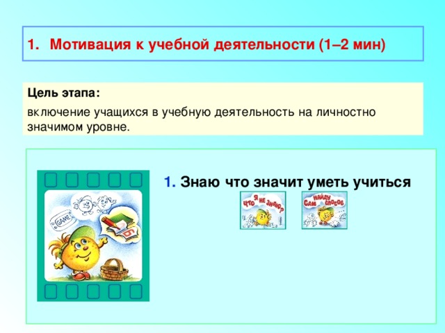  Мотивация к учебной деятельности (1–2 мин)  Цель этапа: включение учащихся в учебную деятельность на личностно значимом уровне. 1. Знаю что значит уметь учиться  