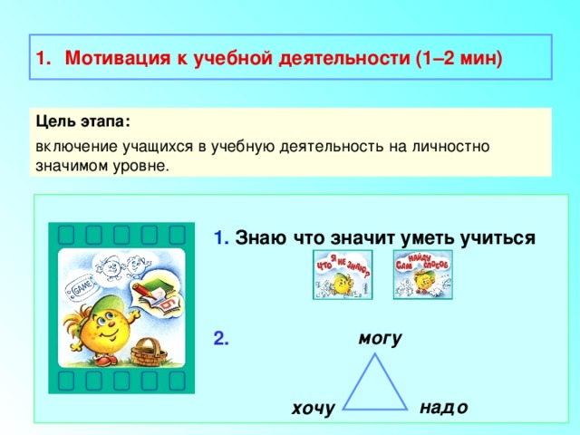  Мотивация к учебной деятельности (1–2 мин)  Цель этапа: включение учащихся в учебную деятельность на личностно значимом уровне. 1. Знаю что значит уметь учиться  2. могу надо хочу 