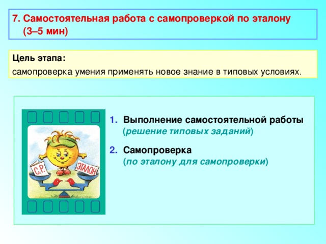 7. Самостоятельная работа с самопроверкой по эталону  (3–5 мин)  Цель этапа: самопроверка умения применять новое знание в типовых условиях. 1. Выполнение самостоятельной работы   ( решение типовых заданий ) 2. Самопроверка  ( по эталону для самопроверки ) 