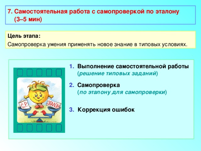 7. Самостоятельная работа с самопроверкой по эталону  (3–5 мин)  Цель этапа: Самопроверка умения применять новое знание в типовых условиях. 1. Выполнение самостоятельной работы   ( решение типовых заданий ) 2. Самопроверка  ( по эталону для самопроверки ) 3.  Коррекция ошибок 
