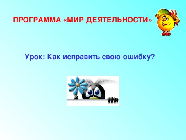 ПРОГРАММА «МИР ДЕЯТЕЛЬНОСТИ» Урок: Как исправить свою ошибку? 