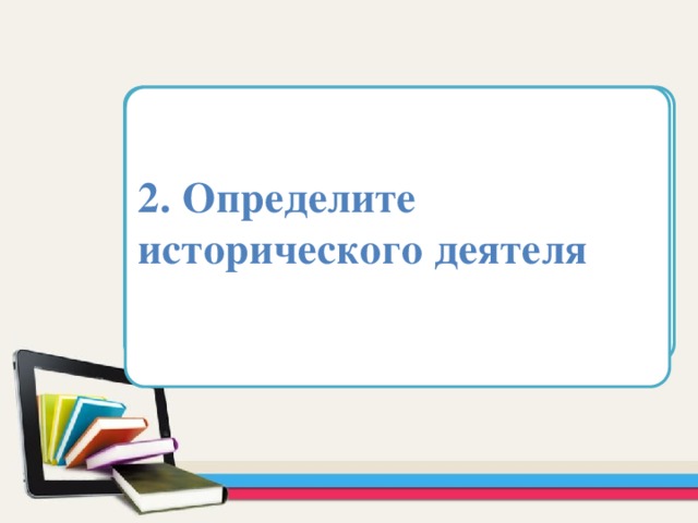2. Определите исторического деятеля Область для вставки текста   