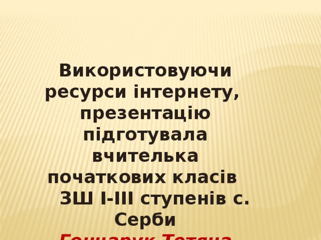 Використовуючи ресурси інтернету, презентацію підготувала вчителька початкових класів  ЗШ І-ІІІ ступенів с. Серби Гончарук Тетяна Іванівна 
