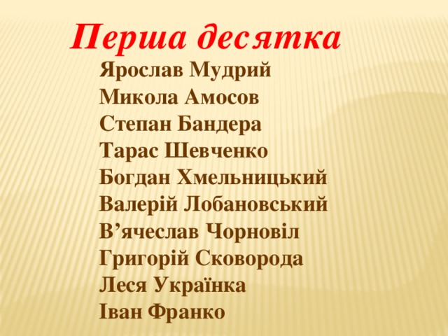 Перша десятка Ярослав Мудрий Микола Амосов Степан Бандера Тарас Шевченко Богдан Хмельницький Валерій Лобановський В’ячеслав Чорновіл Григорій Сковорода Леся Українка Іван Франко 