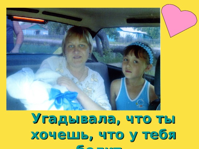 Угадывала, что ты хочешь, что у тебя болит. 