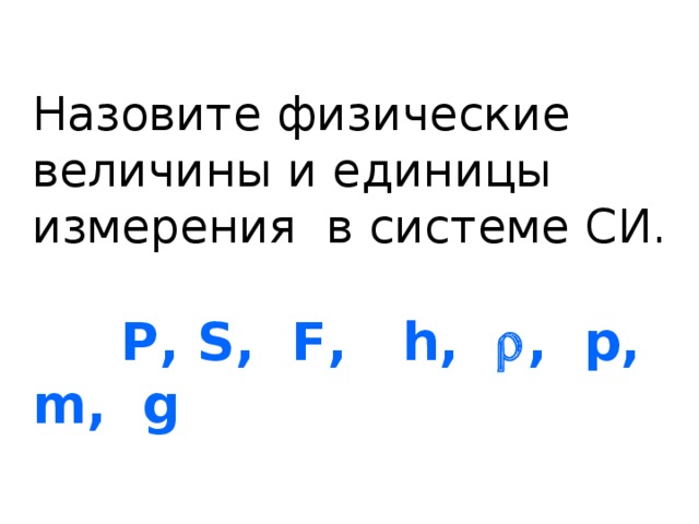 Назовите физические величины и единицы измерения в системе СИ.  Р, S, F, h,  , p, m, g 