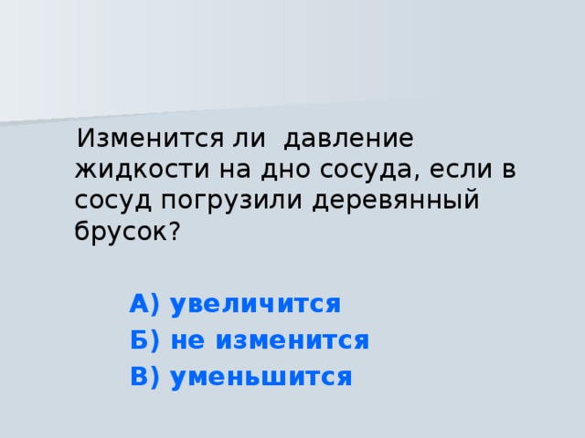  Изменится ли давление жидкости на дно сосуда, если в сосуд погрузили деревянный брусок?  А) увеличится  Б) не изменится  В) уменьшится  