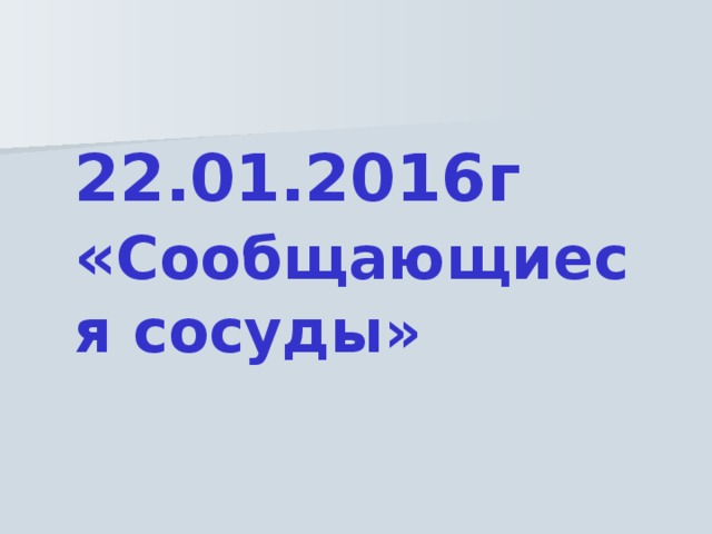 22.01.2016г  « Сообщающиеся сосуды» 