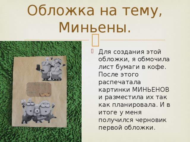 Обложка на тему, Миньены. Для создания этой обложки, я обмочила лист бумаги в кофе. После этого распечатала картинки МИНЬЕНОВ и разместила их так как планировала. И в итоге у меня получился черновик первой обложки. 