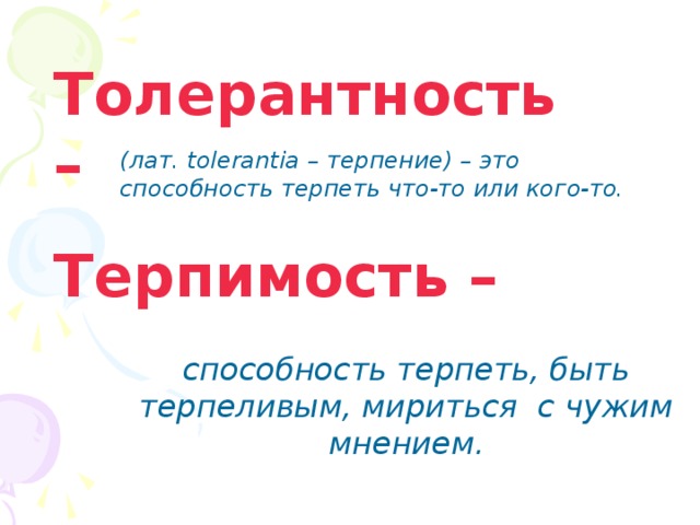 Толерантность –  (лат. tolerantia – терпение) – это способность терпеть что-то или кого-то.  Терпимость – способность терпеть, быть терпеливым, мириться с чужим мнением. 