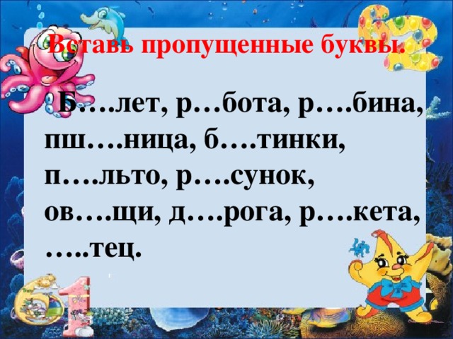 Вставь пропущенные буквы.  Б….лет, р…бота, р….бина, пш….ница, б….тинки, п….льто, р….сунок, ов….щи, д….рога, р….кета, …..тец.  