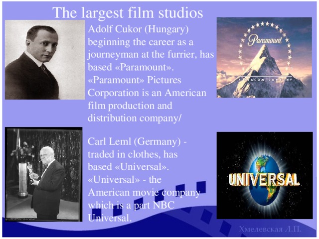 The largest film studios Adolf Cukor (Hungary) beginning the career as a journeyman at the furrier, has based «Paramount». «Paramount» Pictures Corporation is an American film production and distribution company/ Carl Leml (Germany) - traded in clothes, has based «Universal». «Universal» - the American movie company which is a part NBC Universal. 