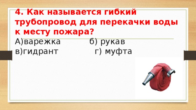 4. Как называется гибкий трубопровод для перекачки воды к месту пожара?  А)варежка б) рукав в)гидрант г) муфта