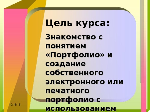 Цель курса:  Знакомство с понятием «Портфолио» и создание собственного электронного или печатного портфолио с использованием сервисов Интернет   10/16/16 