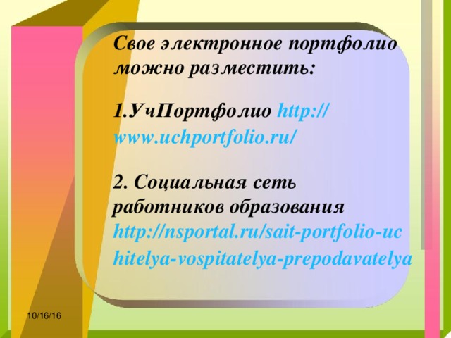 Свое электронное портфолио можно разместить:  УчПортфолио http:// www.uchportfolio.ru /   2. Социальная сеть работников образования http://nsportal.ru/sait-portfolio-uchitelya-vospitatelya-prepodavatelya  10/16/16 