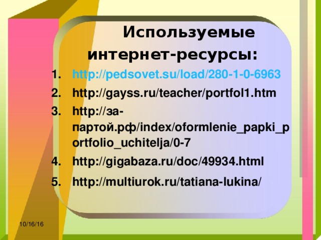  Используемые интернет-ресурсы: http://pedsovet.su/load/280-1-0-6963  http://gayss.ru/teacher/portfol1.htm http://за-партой.рф/index/oformlenie_papki_portfolio_uchitelja/0-7 http://gigabaza.ru/doc/49934.html http://multiurok.ru/tatiana-lukina/  10/16/16 