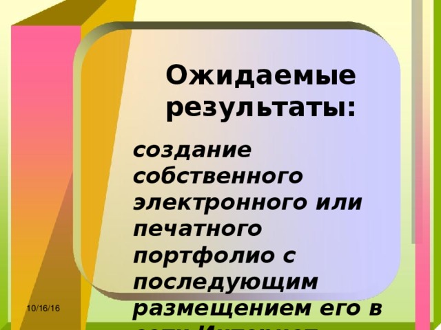 Ожидаемые результаты:  создание собственного электронного или печатного портфолио с последующим размещением его в сети Интернет 10/16/16 