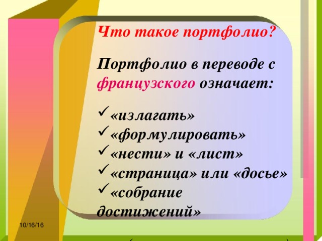 Что такое портфолио?  Портфолио в переводе с французского означает:  «излагать» «формулировать» «нести» и «лист» «страница» или «досье» «собрание достижений»  (словарь иностранных слов) 10/16/16 