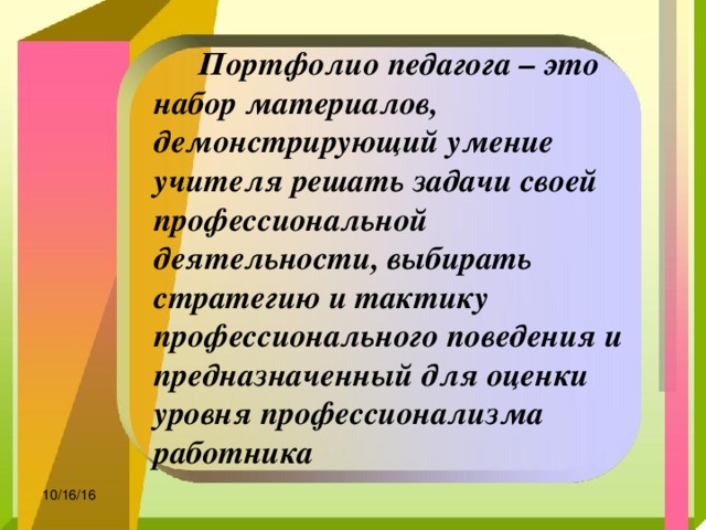  Портфолио педагога – это набор материалов, демонстрирующий умение учителя решать задачи своей профессиональной деятельности, выбирать стратегию и тактику профессионального поведения и предназначенный для оценки уровня профессионализма работника 10/16/16 