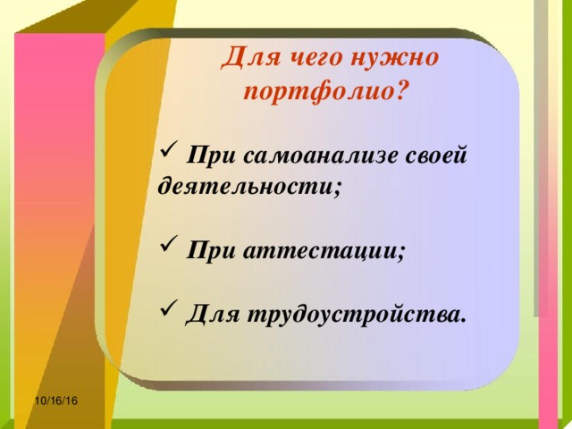  Для чего нужно  портфолио?   При самоанализе своей деятельности;   При аттестации;   Для трудоустройства. 10/16/16 