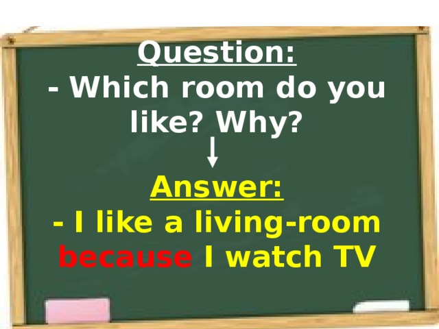 Question:  - Which room do you like? Why? Answer:  - I like a living-room because I watch TV 