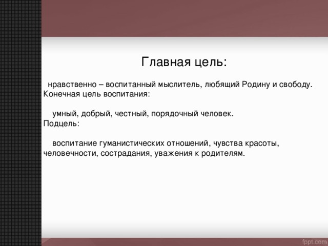 Главная цель:  нравственно – воспитанный мыслитель, любящий Родину и свободу. Конечная цель воспитания:  умный, добрый, честный, порядочный человек. Подцель:  воспитание гуманистических отношений, чувства красоты, человечности, сострадания, уважения к родителям. 