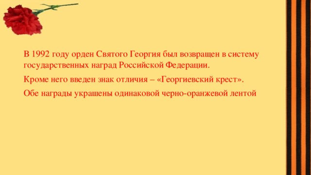 В 1992 году орден Святого Георгия был возвращен в систему государственных наград Российской Федерации. Кроме него введен знак отличия – «Георгиевский крест». Обе награды украшены одинаковой черно-оранжевой лентой    