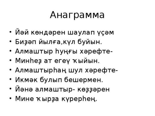 Анаграмма Йәй көндәрен шаулап үҫәм Биҙәп йылға,күл буйын. Алмаштыр һуңғы хәрефте- Минһеҙ ат егеү ҡыйын. Алмаштырһаң шул хәрефте- Икмәк булып бешермен. Йәнә алмаштыр- көҙҙәрен Мине ҡырҙа күрерһең. 
