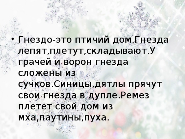 Гнездо-это птичий дом.Гнезда лепят,плетут,складывают.У грачей и ворон гнезда сложены из сучков.Синицы,дятлы прячут свои гнезда в дупле.Ремез плетет свой дом из мха,паутины,пуха. 