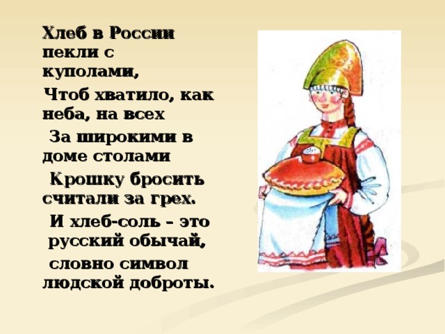  Хлеб в России пекли с куполами,  Чтоб хватило, как неба, на всех  За широкими в доме столами  Крошку бросить считали за грех.  И хлеб-соль – это русский обычай,  словно символ людской доброты. 