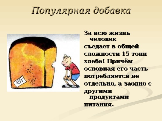Популярная добавка   За всю жизнь человек съедает в общей сложности 15 тонн хлеба! Причём основная его часть потребляется не отдельно, а заодно с другими продуктами питания. 
