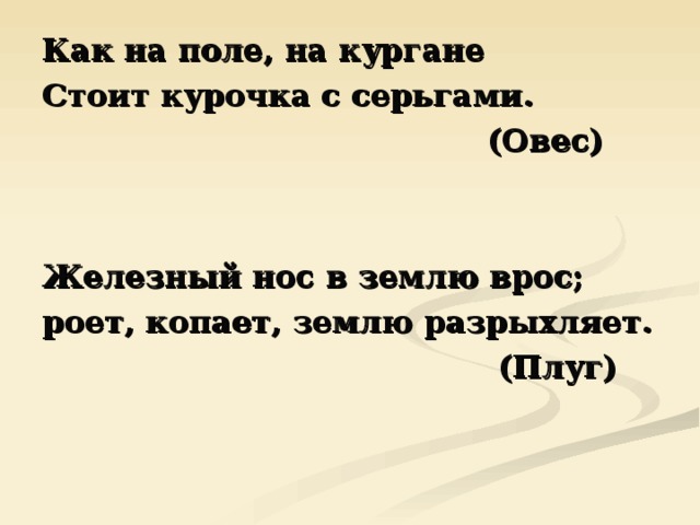 Как на поле, на кургане Стоит курочка с серьгами.  (Овес)   Железный нос в землю врос; роет, копает, землю разрыхляет.  (Плуг) 