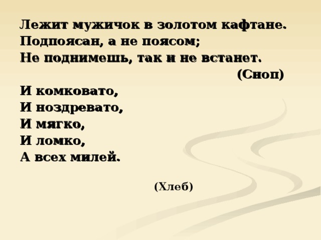 Лежит мужичок в золотом кафтане. Подпоясан, а не поясом; Не поднимешь, так и не встанет.  (Сноп) И комковато, И ноздревато, И мягко, И ломко, А всех милей. (Хлеб) 