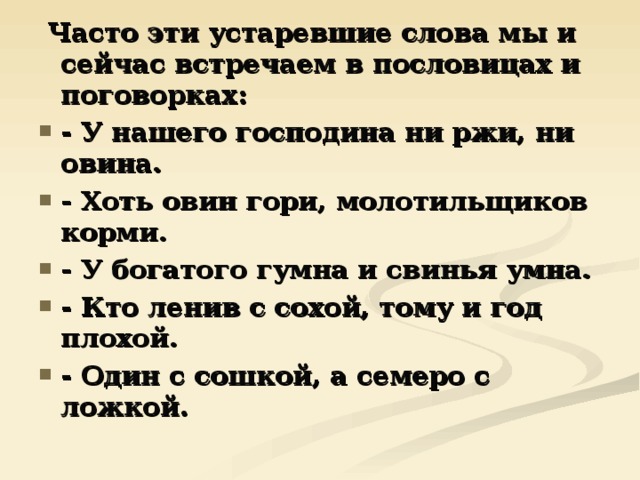  Часто эти устаревшие слова мы и сейчас встречаем в пословицах и поговорках: - У нашего господина ни ржи, ни овина. - Хоть овин гори, молотильщиков корми. - У богатого гумна и свинья умна. - Кто ленив с сохой, тому и год плохой. - Один с сошкой, а семеро с ложкой. 