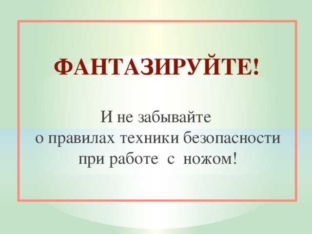  ФАНТАЗИРУЙТЕ! И не забывайте о правилах техники безопасности при работе с ножом! 