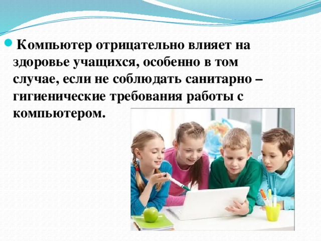 Компьютер отрицательно влияет на здоровье учащихся, особенно в том случае, если не соблюдать санитарно – гигиенические требования работы с компьютером. 