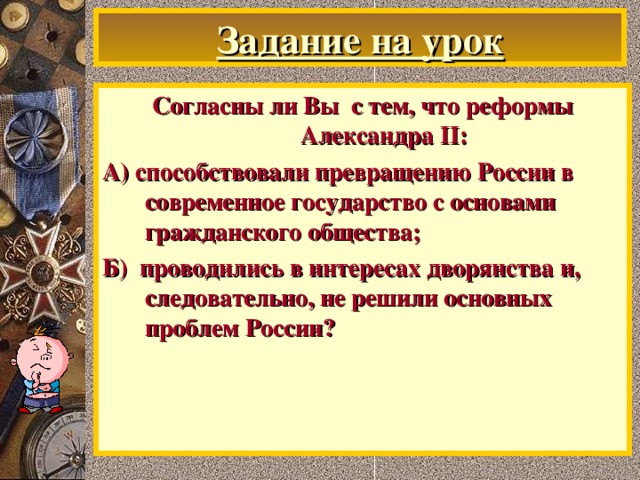 Задание на урок Согласны ли Вы с тем, что реформы Александра II: А) способствовали превращению России в современное государство с основами гражданского общества; Б) проводились в интересах дворянства и, следовательно, не решили основных проблем России?  