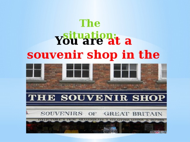 The situation : You are at a souvenir shop in the UK       