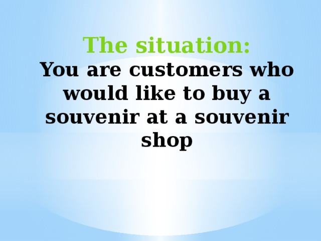 The situation: You are customers who would like to buy a souvenir at a souvenir shop 