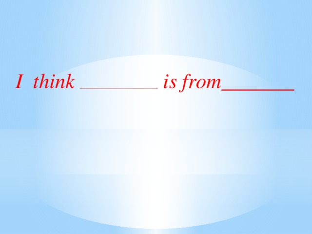 I think ______________________________ is from_______ 