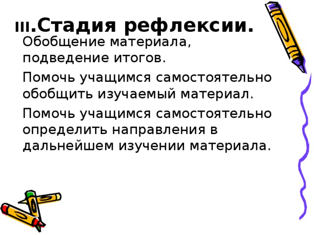 III . Стадия рефлексии. Обобщение материала, подведение итогов. Помочь учащимся самостоятельно обобщить изучаемый материал. Помочь учащимся самостоятельно определить направления в дальнейшем изучении материала.