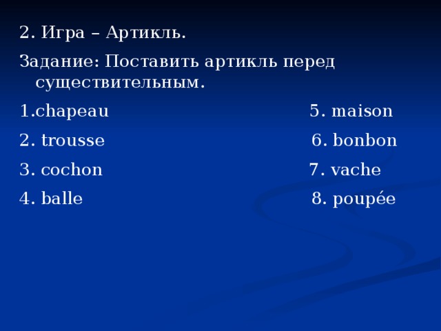 2. Игра – Артикль. Задание: Поставить артикль перед существительным. chapeau 5. maison 2. trousse 6. bonbon 3. cochon 7. vache 4. balle 8. poupée 