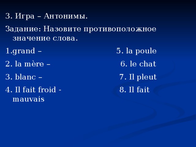 3. Игра – Антонимы. Задание: Назовите противоположное значение слова. grand – 5. la poule 2. la mère – 6. le chat 3. blanc – 7. Il pleut 4. Il fait froid - 8. Il fait mauvais 